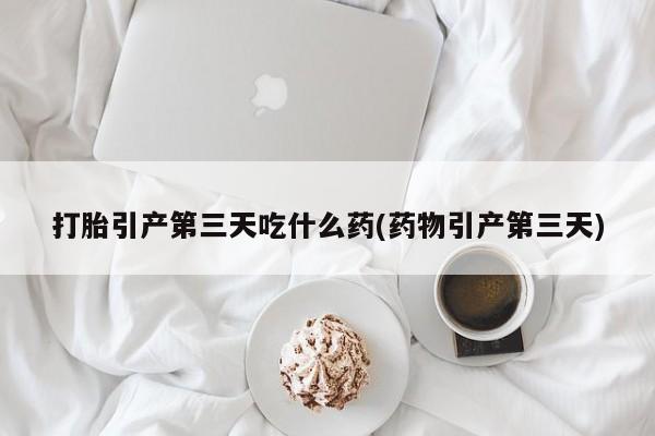 买打胎药米非司酮片流产药微信买打胎引产第三天吃什么药(药物引产第三天)