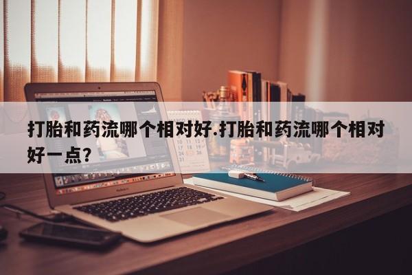买打胎药米非司酮片流产药微信买打胎和药流哪个相对好.打胎和药流哪个相对好一点？