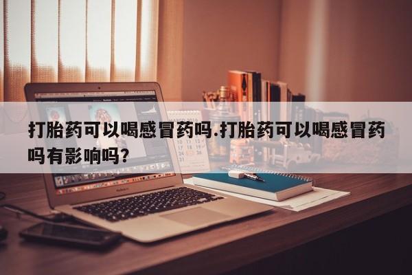 买打胎药米非司酮片流产药微信买打胎药可以喝感冒药吗.打胎药可以喝感冒药吗有影响吗？