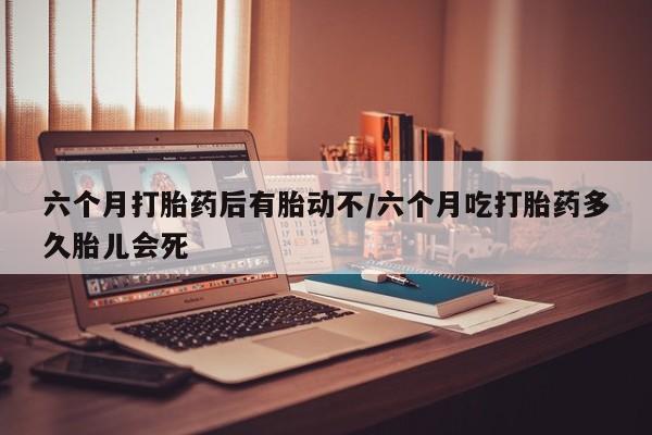 买打胎药米非司酮片流产药微信买六个月打胎药后有胎动不/六个月吃打胎药多久胎儿会死