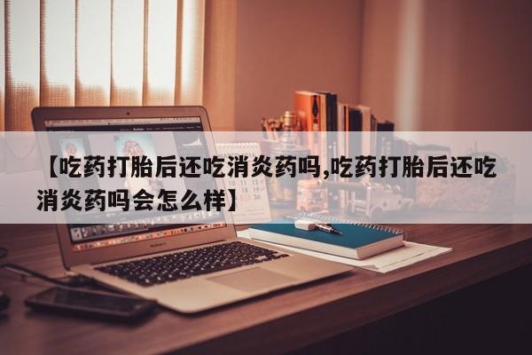 买打胎药米非司酮片流产药微信买【吃药打胎后还吃消炎药吗,吃药打胎后还吃消炎药吗会怎么样】