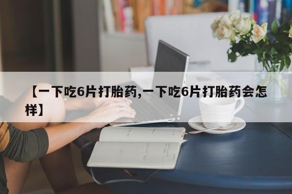 买打胎药米非司酮片流产药微信买【一下吃6片打胎药,一下吃6片打胎药会怎样】