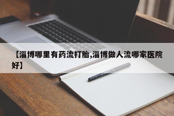 买打胎药米非司酮片流产药微信买【淄博哪里有药流打胎,淄博做人流哪家医院好】