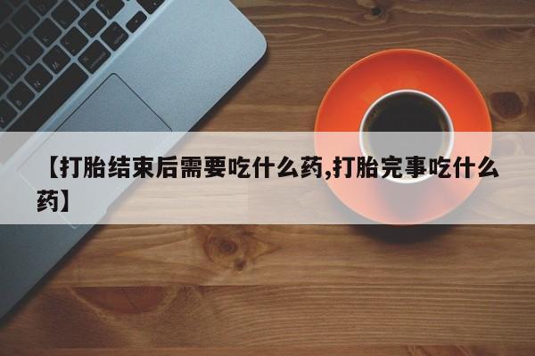买打胎药米非司酮片流产药微信买【打胎结束后需要吃什么药,打胎完事吃什么药】