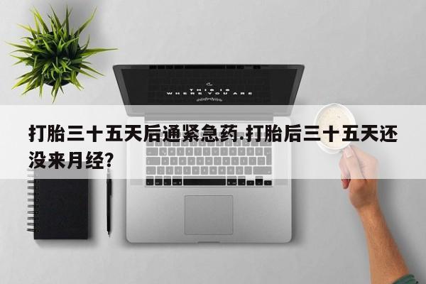 买打胎药米非司酮片流产药微信买打胎三十五天后通紧急药.打胎后三十五天还没来月经？
