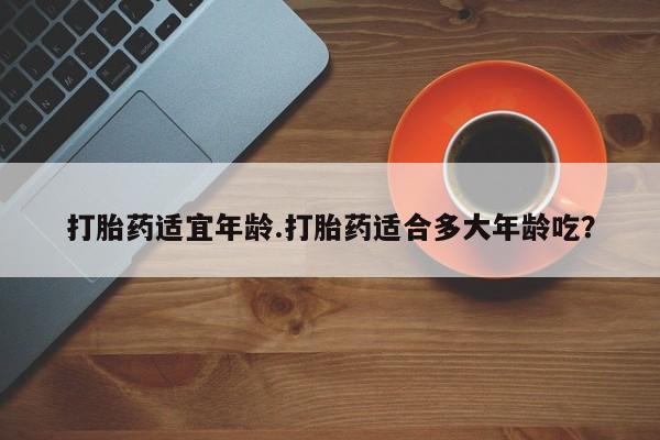 买打胎药米非司酮片流产药微信买打胎药适宜年龄.打胎药适合多大年龄吃？