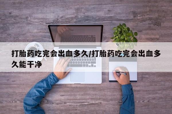 买打胎药米非司酮片流产药微信买打胎药吃完会出血多久/打胎药吃完会出血多久能干净