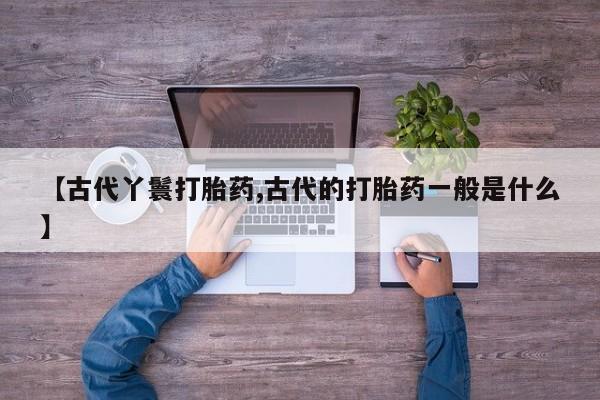 买打胎药米非司酮片流产药微信买【古代丫鬟打胎药,古代的打胎药一般是什么】