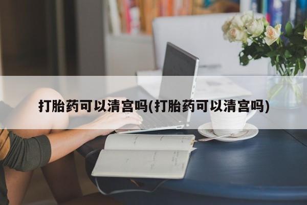 买打胎药米非司酮片流产药微信买打胎药可以清宫吗(打胎药可以清宫吗)