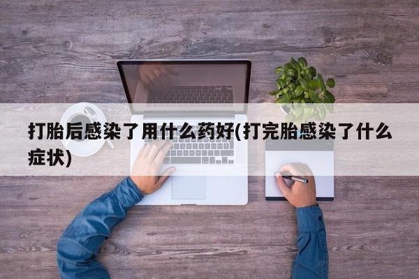 买打胎药米非司酮片流产药微信买打胎后感染了用什么药好(打完胎感染了什么症状)
