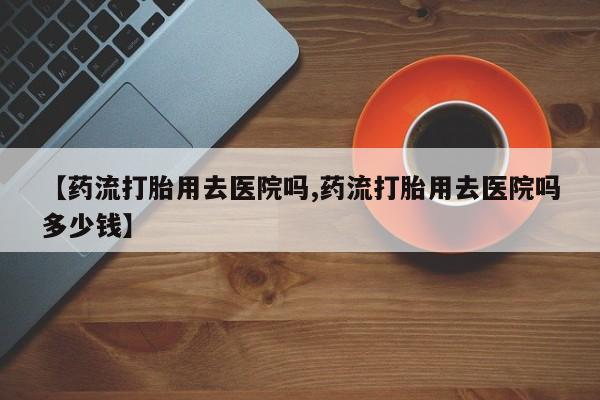 买打胎药米非司酮片流产药微信买【药流打胎用去医院吗,药流打胎用去医院吗多少钱】