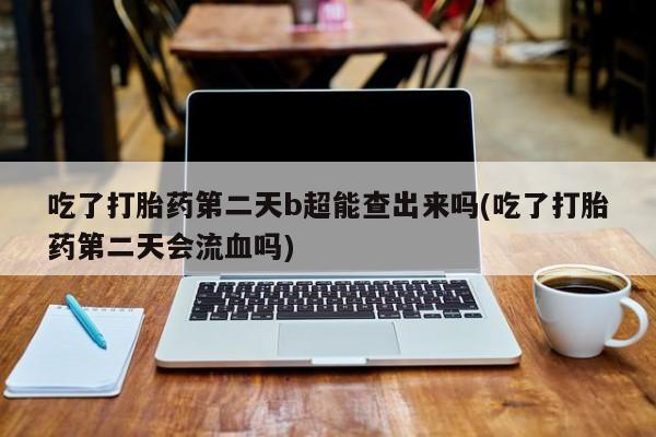 买打胎药米非司酮片流产药微信买吃了打胎药第二天b超能查出来吗(吃了打胎药第二天会流血吗)