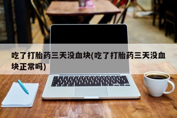 买打胎药米非司酮片流产药微信买吃了打胎药三天没血块(吃了打胎药三天没血块正常吗)