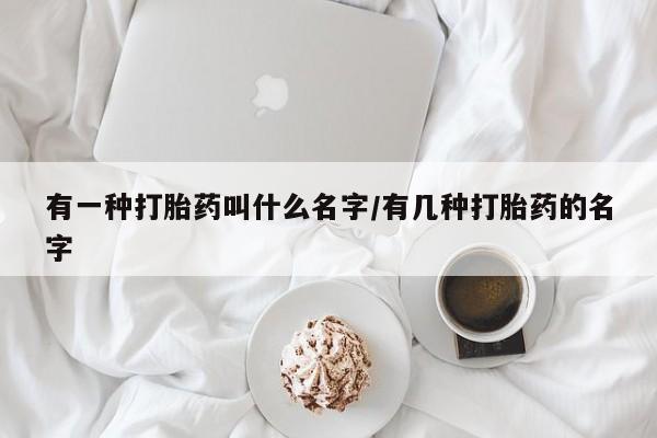 买打胎药米非司酮片流产药微信买有一种打胎药叫什么名字/有几种打胎药的名字