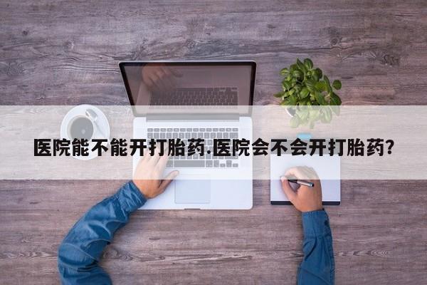 买打胎药米非司酮片流产药微信买医院能不能开打胎药.医院会不会开打胎药？