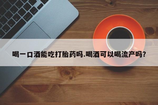 买打胎药米非司酮片流产药微信买喝一口酒能吃打胎药吗.喝酒可以喝流产吗？