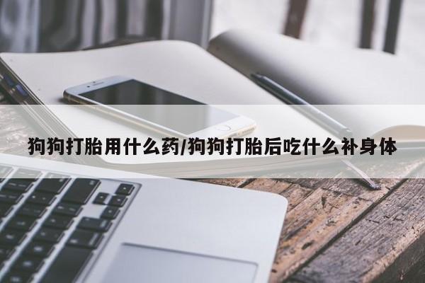买打胎药米非司酮片流产药微信买狗狗打胎用什么药/狗狗打胎后吃什么补身体