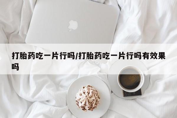 买打胎药米非司酮片流产药微信买打胎药吃一片行吗/打胎药吃一片行吗有效果吗
