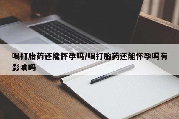 买打胎药米非司酮片流产药微信买喝打胎药还能怀孕吗/喝打胎药还能怀孕吗有影响吗