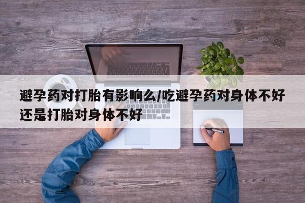 买打胎药米非司酮片流产药微信买避孕药对打胎有影响么/吃避孕药对身体不好还是打胎对身体不好