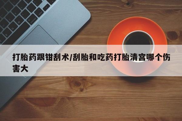 买打胎药米非司酮片流产药微信买打胎药跟钳刮术/刮胎和吃药打胎清宫哪个伤害大