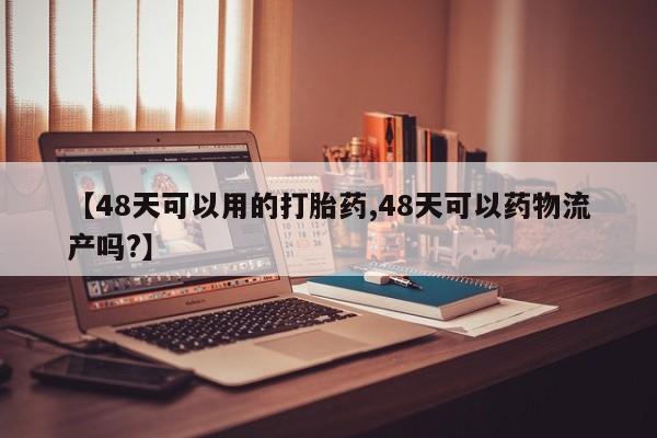 买打胎药米非司酮片流产药微信买【48天可以用的打胎药,48天可以药物流产吗?】