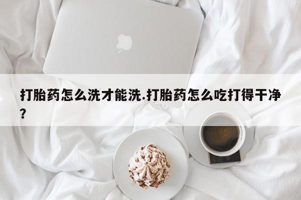 买打胎药米非司酮片流产药微信买打胎药怎么洗才能洗.打胎药怎么吃打得干净？