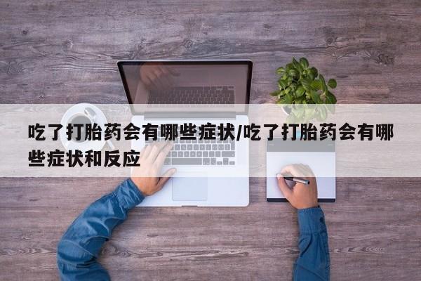 买打胎药米非司酮片流产药微信买吃了打胎药会有哪些症状/吃了打胎药会有哪些症状和反应