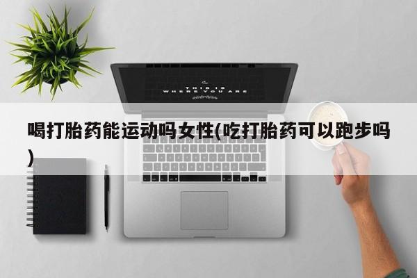 买打胎药米非司酮片流产药微信买喝打胎药能运动吗女性(吃打胎药可以跑步吗)
