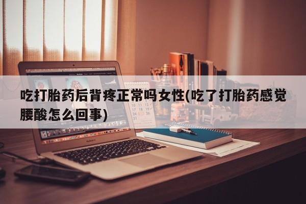 买打胎药米非司酮片流产药微信买吃打胎药后背疼正常吗女性(吃了打胎药感觉腰酸怎么回事)