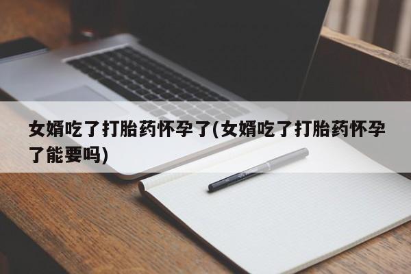 买打胎药米非司酮片流产药微信买女婿吃了打胎药怀孕了(女婿吃了打胎药怀孕了能要吗)