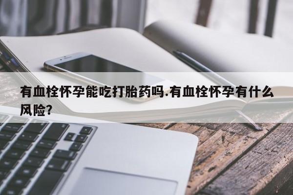 买打胎药米非司酮片流产药微信买有血栓怀孕能吃打胎药吗.有血栓怀孕有什么风险？