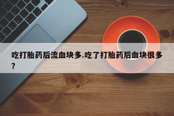 买打胎药米非司酮片流产药微信买吃打胎药后流血块多.吃了打胎药后血块很多？