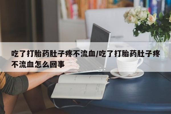 买打胎药米非司酮片流产药微信买吃了打胎药肚子疼不流血/吃了打胎药肚子疼不流血怎么回事