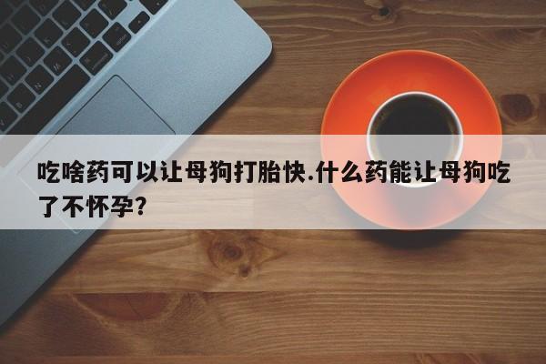 买打胎药米非司酮片流产药微信买吃啥药可以让母狗打胎快.什么药能让母狗吃了不怀孕？