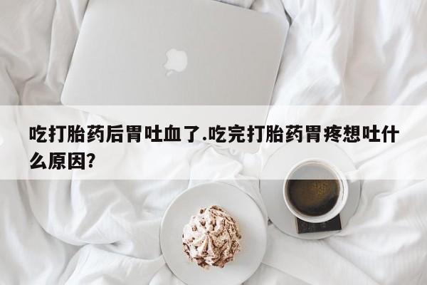 买打胎药米非司酮片流产药微信买吃打胎药后胃吐血了.吃完打胎药胃疼想吐什么原因？