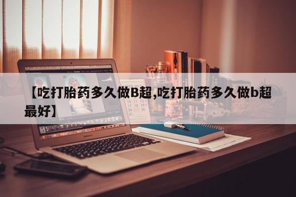 买打胎药米非司酮片流产药微信买【吃打胎药多久做B超,吃打胎药多久做b超最好】