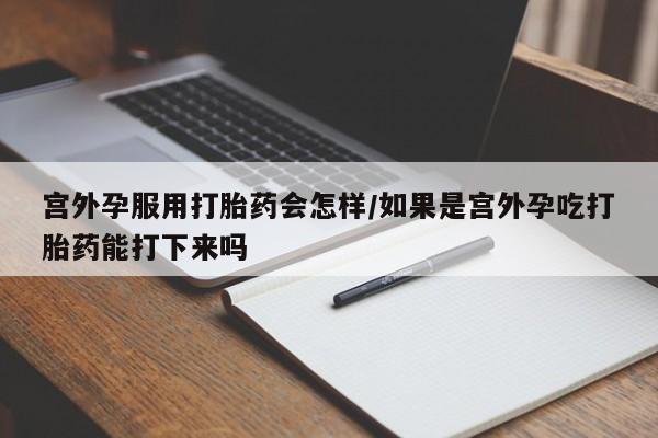 买打胎药米非司酮片流产药微信买宫外孕服用打胎药会怎样/如果是宫外孕吃打胎药能打下来吗