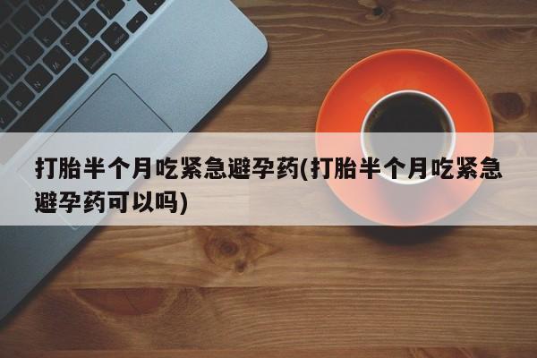 买打胎药米非司酮片流产药微信买打胎半个月吃紧急避孕药(打胎半个月吃紧急避孕药可以吗)